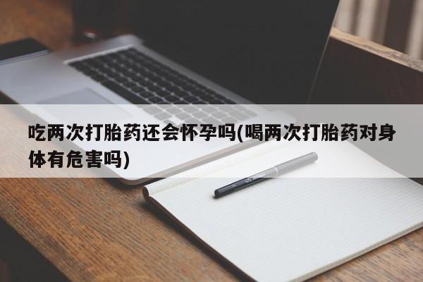 打胎药私人专卖微信网上药店吃两次打胎药还会怀孕吗(喝两次打胎药对身体有危害吗)