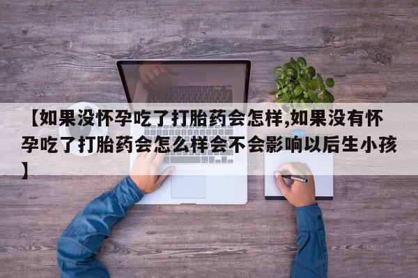 打胎药私人专卖微信网上药店【如果没怀孕吃了打胎药会怎样,如果没有怀孕吃了打胎药会怎么样会不会影响以后生小孩】