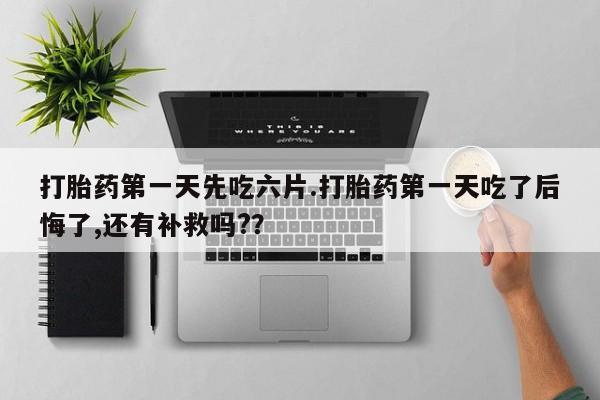 打胎药私人专卖微信网上药店打胎药第一天先吃六片.打胎药第一天吃了后悔了,还有补救吗?？