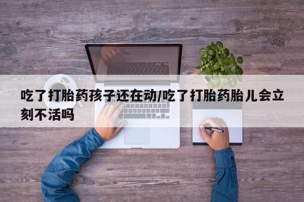 打胎药私人专卖微信网上药店吃了打胎药孩子还在动/吃了打胎药胎儿会立刻不活吗
