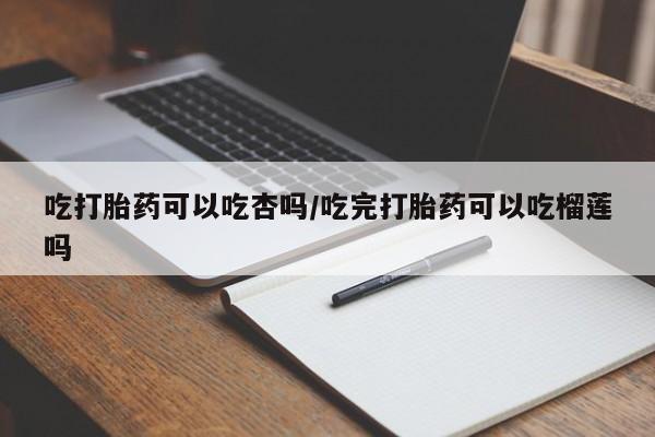 打胎药私人专卖微信网上药店吃打胎药可以吃杏吗/吃完打胎药可以吃榴莲吗