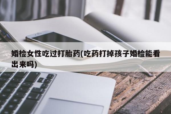 打胎药私人专卖微信网上药店婚检女性吃过打胎药(吃药打掉孩子婚检能看出来吗)