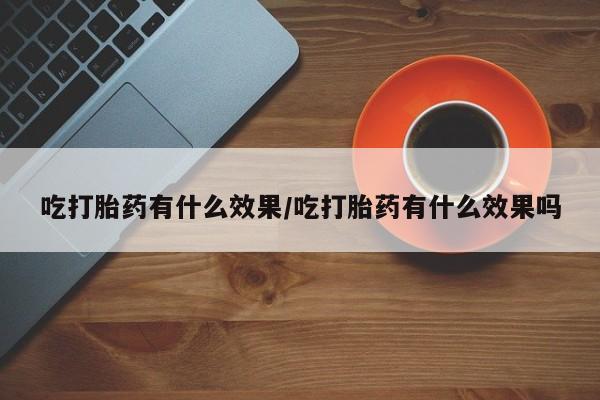 打胎药私人专卖微信网上药店吃打胎药有什么效果/吃打胎药有什么效果吗
