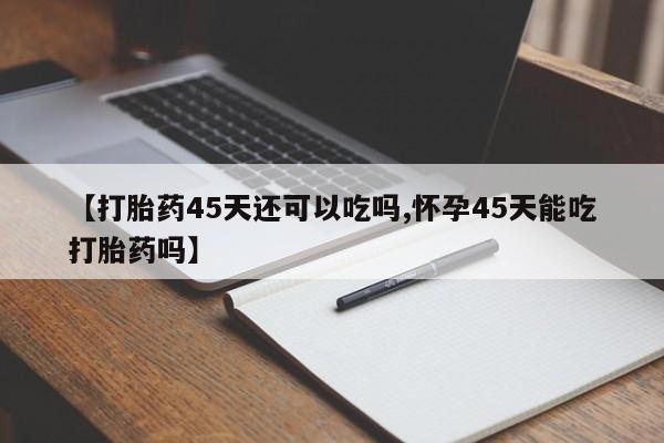 打胎药私人专卖微信网上药店【打胎药45天还可以吃吗,怀孕45天能吃打胎药吗】