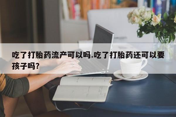 打胎药私人专卖微信网上药店吃了打胎药流产可以吗.吃了打胎药还可以要孩子吗?