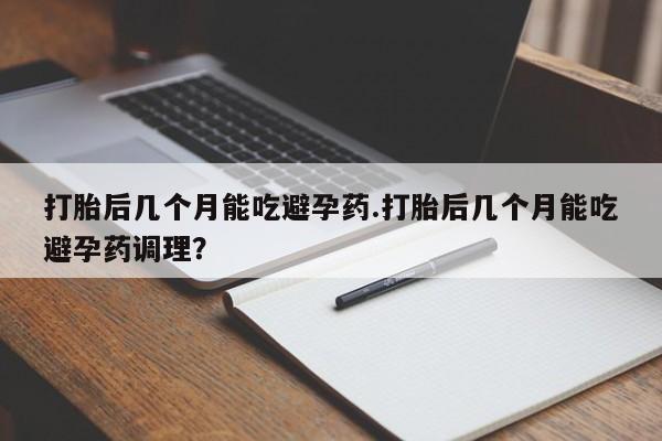打胎药私人专卖微信网上药店打胎后几个月能吃避孕药.打胎后几个月能吃避孕药调理?