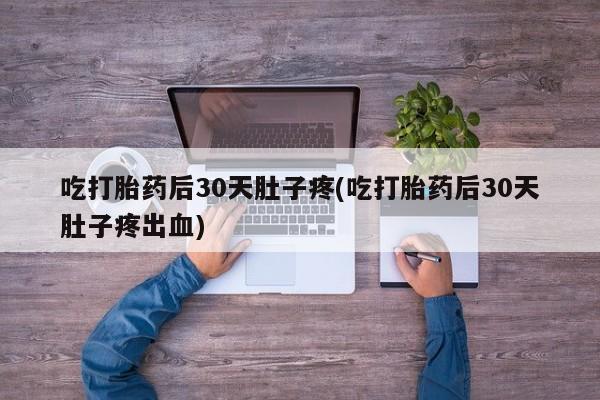打胎药私人专卖微信网上药店吃打胎药后30天肚子疼(吃打胎药后30天肚子疼出血)
