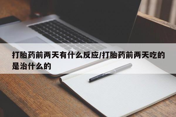 打胎药私人专卖微信网上药店打胎药前两天有什么反应/打胎药前两天吃的是治什么的