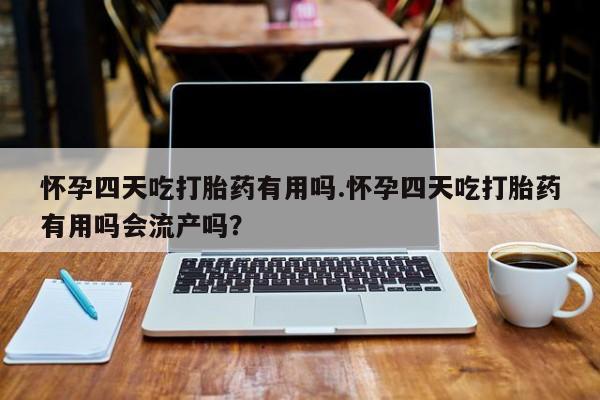 打胎药私人专卖微信网上药店怀孕四天吃打胎药有用吗.怀孕四天吃打胎药有用吗会流产吗?