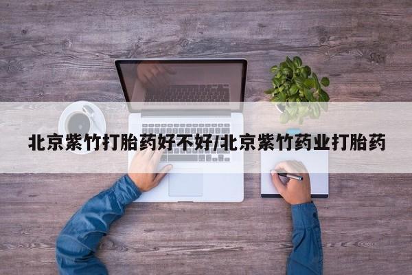 打胎药私人专卖微信网上药店北京紫竹打胎药好不好/北京紫竹药业打胎药