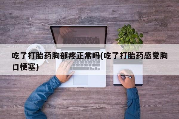 打胎药私人专卖微信网上药店吃了打胎药胸部疼正常吗(吃了打胎药感觉胸口梗塞)