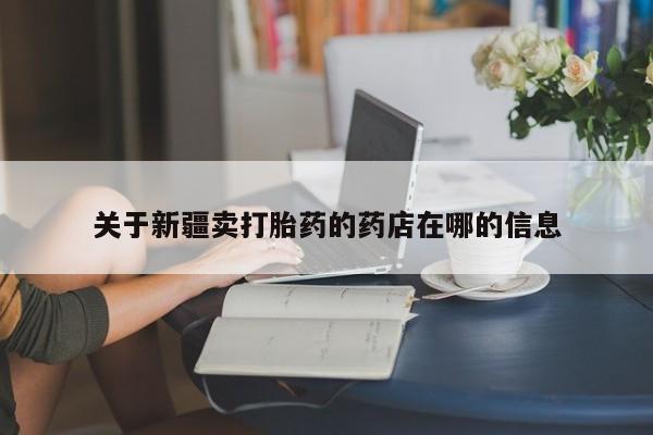 打胎药私人专卖微信网上药店关于新疆卖打胎药的药店在哪的信息