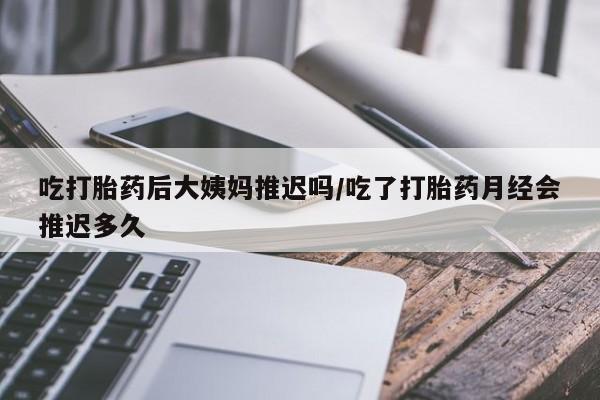 打胎药私人专卖微信网上药店吃打胎药后大姨妈推迟吗/吃了打胎药月经会推迟多久