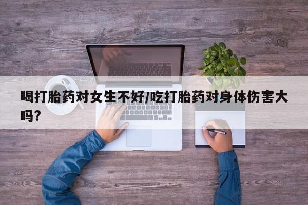 打胎药私人专卖微信网上药店喝打胎药对女生不好/吃打胎药对身体伤害大吗?