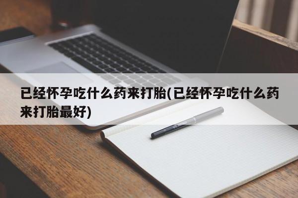 打胎药私人专卖微信网上药店已经怀孕吃什么药来打胎(已经怀孕吃什么药来打胎最好)