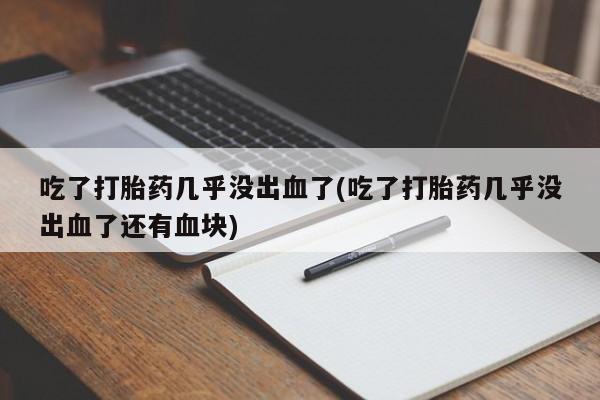 打胎药私人专卖微信网上药店吃了打胎药几乎没出血了(吃了打胎药几乎没出血了还有血块)