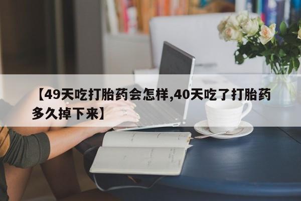 打胎药私人专卖微信网上药店【49天吃打胎药会怎样,40天吃了打胎药多久掉下来】