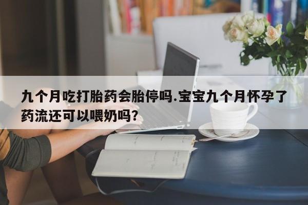 打胎药私人专卖微信网上药店九个月吃打胎药会胎停吗.宝宝九个月怀孕了药流还可以喂奶吗？