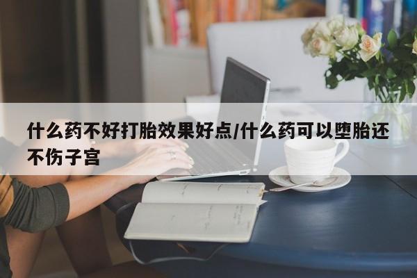 打胎药私人专卖微信网上药店什么药不好打胎效果好点/什么药可以堕胎还不伤子宫