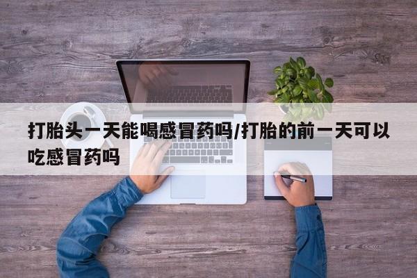 打胎药私人专卖微信网上药店打胎头一天能喝感冒药吗/打胎的前一天可以吃感冒药吗