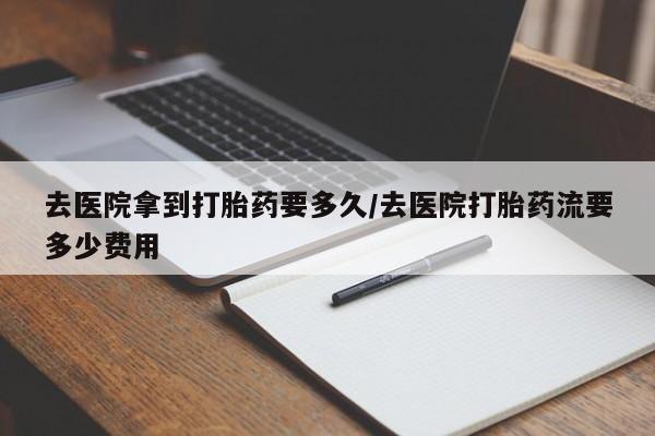 打胎药私人专卖微信网上药店去医院拿到打胎药要多久/去医院打胎药流要多少费用