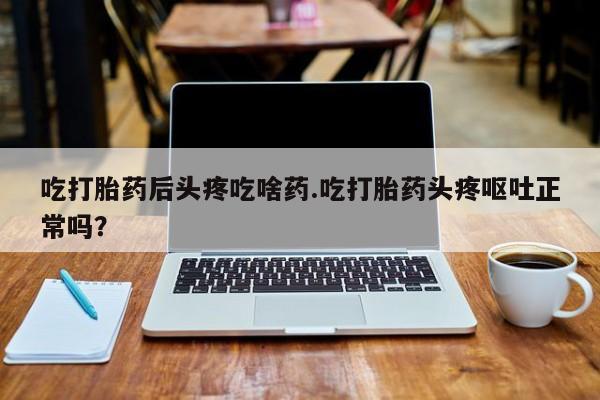 打胎药私人专卖微信网上药店吃打胎药后头疼吃啥药.吃打胎药头疼呕吐正常吗？