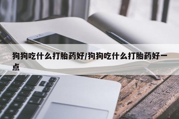打胎药私人专卖微信网上药店狗狗吃什么打胎药好/狗狗吃什么打胎药好一点