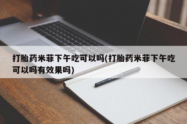 打胎药私人专卖微信网上药店打胎药米菲下午吃可以吗(打胎药米菲下午吃可以吗有效果吗)