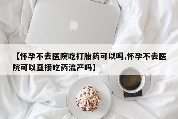 打胎药私人专卖微信网上药店【怀孕不去医院吃打胎药可以吗,怀孕不去医院可以直接吃药流产吗】