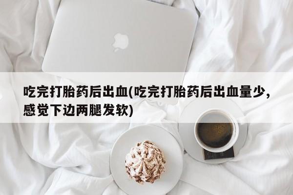 打胎药私人专卖微信网上药店吃完打胎药后出血(吃完打胎药后出血量少,感觉下边两腿发软)