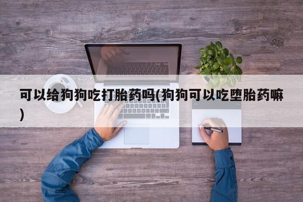 打胎药私人专卖微信网上药店可以给狗狗吃打胎药吗(狗狗可以吃堕胎药嘛)