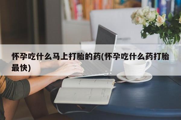 打胎药私人专卖微信网上药店怀孕吃什么马上打胎的药(怀孕吃什么药打胎最快)