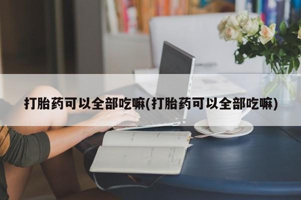 打胎药私人专卖微信网上药店打胎药可以全部吃嘛(打胎药可以全部吃嘛)