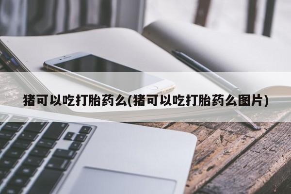 打胎药私人专卖微信网上药店猪可以吃打胎药么(猪可以吃打胎药么图片)