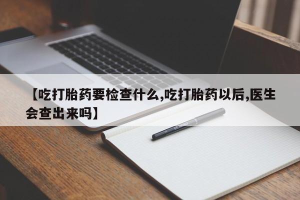 打胎药私人专卖微信网上药店【吃打胎药要检查什么,吃打胎药以后,医生会查出来吗】