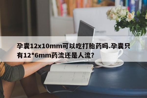 打胎药私人专卖微信网上药店孕囊12x10mm可以吃打胎药吗.孕囊只有12*6mm药流还是人流？