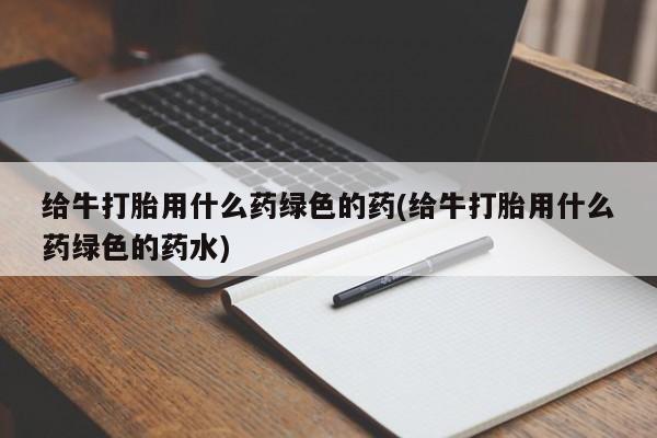 打胎药私人专卖微信网上药店给牛打胎用什么药绿色的药(给牛打胎用什么药绿色的药水)