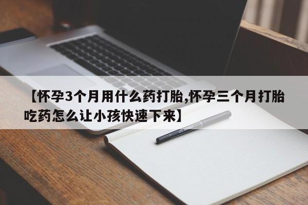 打胎药私人专卖微信网上药店【怀孕3个月用什么药打胎,怀孕三个月打胎吃药怎么让小孩快速下来】