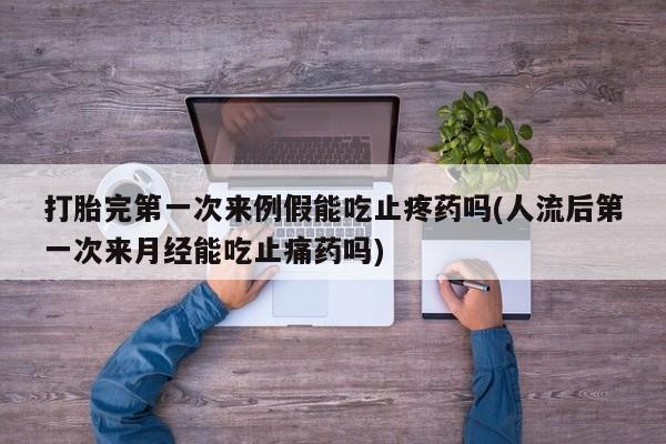打胎药私人专卖微信网上药店打胎完第一次来例假能吃止疼药吗(人流后第一次来月经能吃止痛药吗)