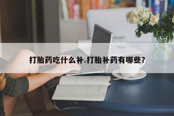 打胎药私人专卖微信网上药店打胎药吃什么补.打胎补药有哪些？