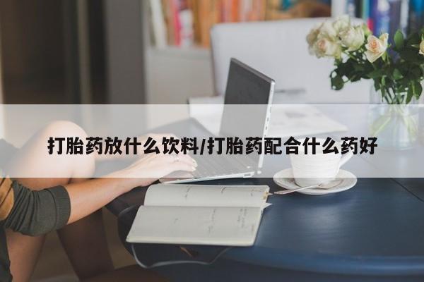 打胎药私人专卖微信网上药店打胎药放什么饮料/打胎药配合什么药好