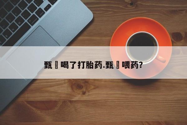 打胎药私人专卖微信网上药店甄嬛喝了打胎药.甄嬛喂药？
